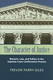 The Character of Justice: Rhetoric, Law, And Politics in the Supreme Court Confirmation Process (Rhetoric and Public Affairs Series)