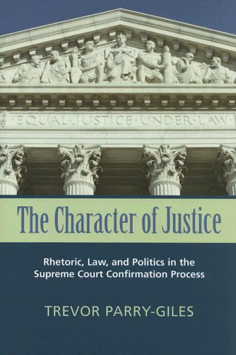 The Character of Justice: Rhetoric, Law, And Politics in the Supreme Court Confirmation Process (Rhetoric and Public Affairs Series)