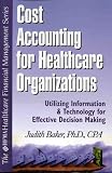 Cost Accounting for Healthcare: A Guide to Utilizing Information and Technology for Effective Decision Making