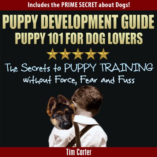 Puppy Development Guide - PUPPY 101 for Dog Lovers: The Secrets to Puppy Training Without Force, Fear, and Fuss! (New Dog Series Book 4)