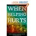 When Helping Hurts: Alleviating Poverty Without Hurting the Poor. . .and Yourself