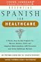 Essential Spanish for Healthcare : A Quick, Easy-To-Use Program for : Nurses, Doctors, Clinic and Hospital Administrators, Ems Personnel and Home Healthcare Workers