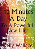 10 Minutes A Day To A Powerful New Life! - Personal Success Through Intuitive Living