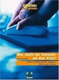 Was macht der Computer mit dem Kind?: Kinder im Medienzeitalter begleiten, f&ouml;rdern und sch&uuml;tzen - Spielen und lernen - Thomas Feibel
