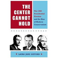 The Center Cannot Hold: The 1960 Presidential Election and the Rise of Modern Conservatism