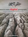 Black & White Digital Photography: Creating & Manipulating Great Monochrome Images