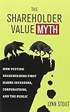 The Shareholder Value Myth: How Putting Shareholders First Harms Investors, Corporations, and the Public