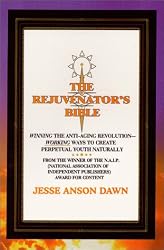 The Rejuvenator's Bible : Winning the Anti-Aging Revolution -- Working Ways to Create Perpetual Youth Naturally