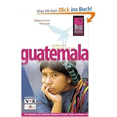Guatemala: Das komplette und praktische Handbuch f�r Reise, Freizeit und Kultur in allen Regionen Guatemalas auch abseits der Hauptrouten