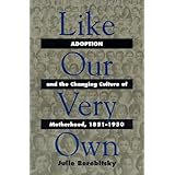 Like Our Very Own: Adoption and the Changing Culture of Motherhood, 1851-1950