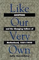 Like Our Very Own: Adoption and the Changing Culture of Motherhood, 1851-1950