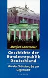 Geschichte der Bundesrepublik Deutschland: Von der Gr&uuml;ndung bis zur Gegenwart - Manfred G&ouml;rtemaker