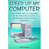 Speed Up My Computer: A Non Techie, Easy to Implement, Step By Step Guide On How to Defrag and Clean Up Your Computer