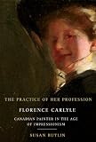 The Practice of Her Profession: Florence Carlyle, Canadian Painter in the Age of Impressionism (Mcgill-Queen\'s/Beaverbrook Canadian Foundation Studies in Art History)