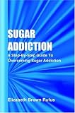 Sugar Addiction: A Step-by-step Guide To Overcoming Sugar Addiction