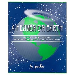 A Heaven on Earth : Human Alchemy Through the Practical Use of Universal Principles