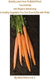 Quickly Learn How To Bullet-Proof Your Carrots with Organic Gardening: A Healthy Vegetable You Can Grow & Eat With Pride!