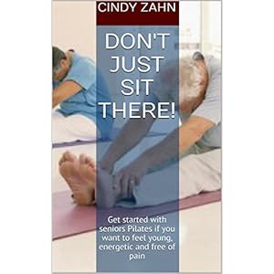 Don't just sit there!: Get started with seniors Pilates if you want to feel young, energetic and free of pain