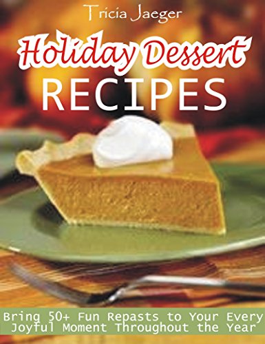 Holiday Dessert Recipes: Bring 50+ Fun Repasts to Your Every Joyful Moment Throughout the Year