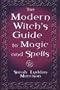 The Modern Witch's Guide To Magic And Spells: A Remarkable Collection of Over 100 Spells to Entice a Lover, Win Back One Who Strays, Protect Your ... Illness, Ward Off Evil Spirits and Much More