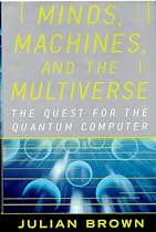 Minds, Machines, and the Multiverse: The Quest for the Quantum Computer