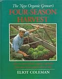 The New Organic Grower s Four-Season Harvest: How to Harvest Fresh Organic Vegetables from Your Home Garden All Year Long
