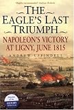 The Eagle s Last Triumph: Napoleon s Victory at Ligny, June 1815