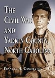 The Civil War and Yadkin County, North Carolina: A History, with Contemporary Photographs and Letters; New Evidence Regarding Home Guard Activity and the ... with Parents, Vital Dates, and Place of