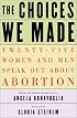The Choices We Made: Twenty-Five Women and Men Speak Out About Abortion