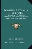 Fowling, a Poem in Five Books: Descriptive of Grouse, Partridge, Pheasant, Woodcock, Duck and Snipe Shooting