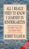 All I Really Need to Know I Learned in Kindergarten : The Essay That Became a Classic With Special Commentary by Robert Fulghum
