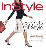 Secrets of Style: InStyle`s Complete Guide to Dressing Your Best Every Day