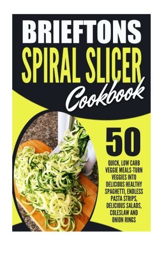 Brieftons Spiral Slicer Cookbook: 50 Quick, Low Carb Veggie Meals-Turn Veggies Into Delicious Healthy Spaghetti, Endless Pasta Strips, Delicious Salads, Coleslaw And Onion Rings