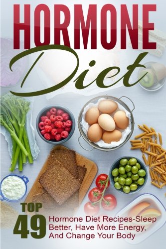 Hormone Diet: Top 49 Hormone Diet Recipes-Sleep Better, Have More Energy, And Change Your Body