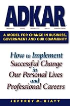ADKAR: a Model for Change in Business, Government and our Community : How to Implement Successful Change in our Personal Lives and Professional Careers