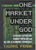 One market under God : extreme capitalism, market populism and the end of economic democracy