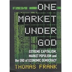 One Market Under God: Extreme Capitalism, Market Populism and the End of Economic Democracy