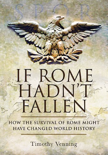 If Rome Hadn't Fallen: How the Survival of Rome Might Have Changed World History