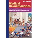 MEDICAL REVOLUTIONARIES: The Enslaved Healers of Eighteenth-Century Saint Domingue ~ Karol K. Weaver