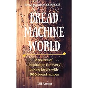Bread Machine World: A Source Of Inspiration For Every Baking Lovers With 500 Bread Recipes