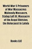 World War II Prisoners of War Massacres: Malmedy Massacre, Stalag Luft III, Massacre of the Acqui Division, Nazi Crimes Against Soviet POWs-