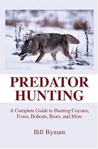 Predator Hunting: A Complete Guide to Hunting Coyotes, Foxes, Bobcats, Bears, and More