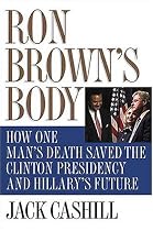 Ron Browns Body: How One Mans Death Saved the Clinton Presidency and Hillarys Future