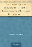 My Year of the War Including an Account of Experiences with the Troops in France and the Record of a Visit to the Grand Fleet Which is Here Given for the First Time in its Complete Form