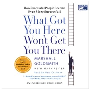 What Got You Here Won't Get You There: How Successful People Become Even More Successful!