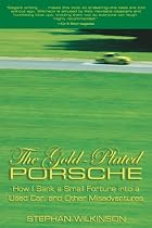 The Gold-Plated Porsche: How I Sank a Small Fortune Into a Used Car, and Other Misadventures