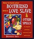 How to Turn Your Boyfriend Into a Love Slave: And Other Spells to Inspire Passion, Romance & Seduction