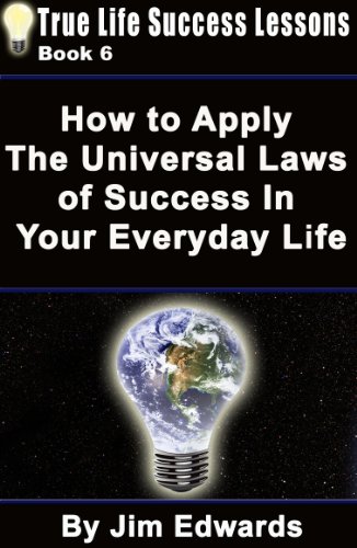 How To Apply The Universal Laws Of Success In Your Everyday Life (True Life Success Lessons Book 6)