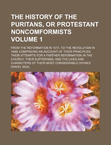 The history of the Puritans, or Protestant Noncomformists; from the reformation in 1517, to the revolution in 1688 comprising an account of their ... in the church their sufferings Volume 1