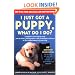 I Just Got a Puppy, What Do I Do?: How to Buy, Train, Understand, and Enjoy Your Puppy